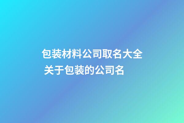 包装材料公司取名大全 关于包装的公司名-第1张-公司起名-玄机派